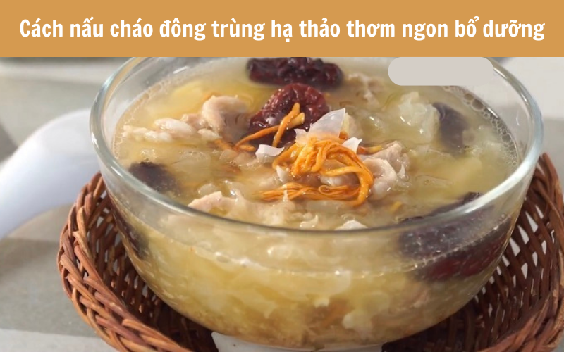 Cách nấu cháo đông trùng hạ thảo thơm ngon bổ dưỡng