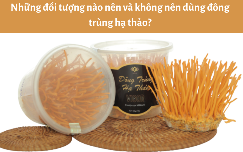 Những đối tượng nào nên và không nên dùng đông trùng hạ thảo?